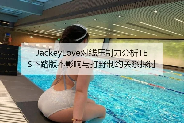 JackeyLove对线压制力分析TES下路版本影响与打野制约关系探讨