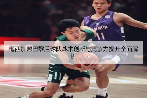 梅西加盟巴黎后球队战术创新与竞争力提升全面解析