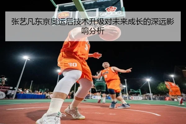张艺凡东京奥运后技术升级对未来成长的深远影响分析