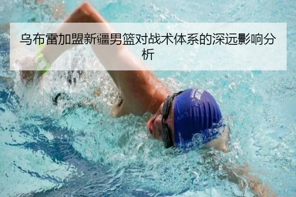 乌布雷加盟新疆男篮对战术体系的深远影响分析