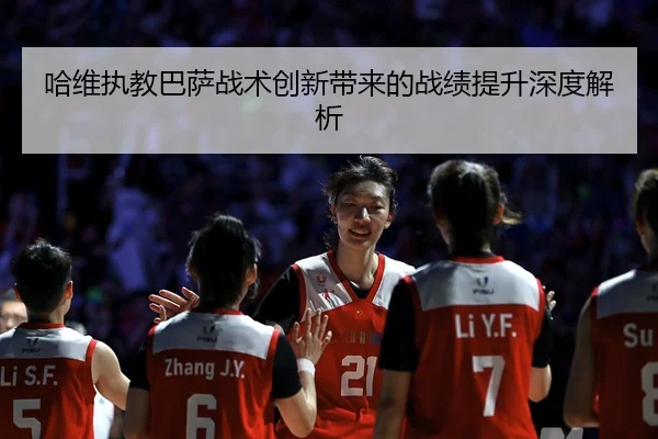 哈维执教巴萨战术创新带来的战绩提升深度解析
