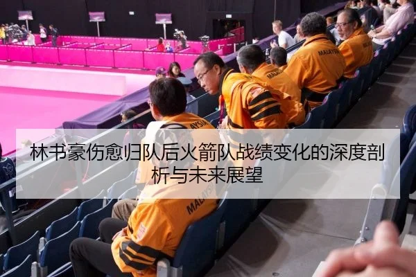 林书豪伤愈归队后火箭队战绩变化的深度剖析与未来展望