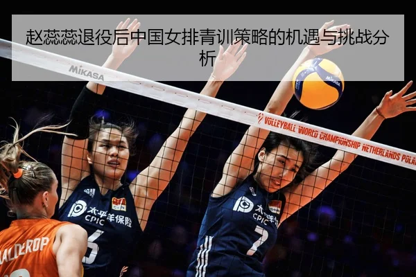 赵蕊蕊退役后中国女排青训策略的机遇与挑战分析