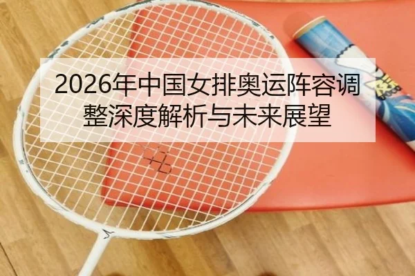 2026年中国女排奥运阵容调整深度解析与未来展望