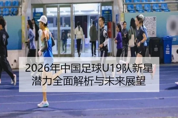 2026年中国足球U19队新星潜力全面解析与未来展望