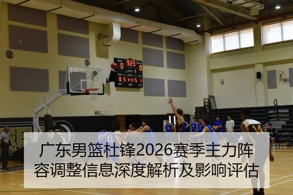 广东男篮杜锋2026赛季主力阵容调整信息深度解析及影响评估
