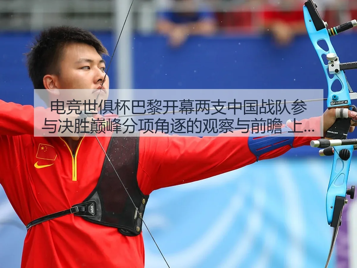 电竞世俱杯巴黎开幕两支中国战队参与决胜巅峰分项角逐的观察与前瞻